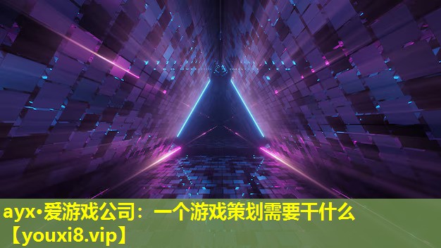 ayx·愛游戲公司：一個游戲策劃需要干什么