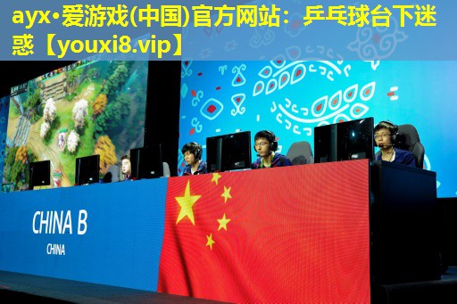 ayx·愛游戲(中國)官方網站：乒乓球臺下迷惑