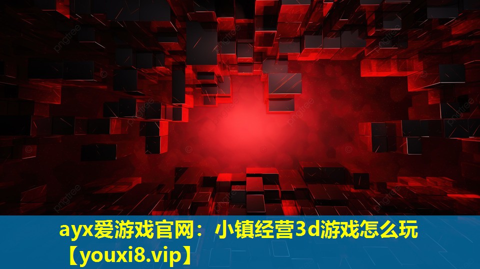 ayx愛游戲官網：小鎮經營3d游戲怎么玩