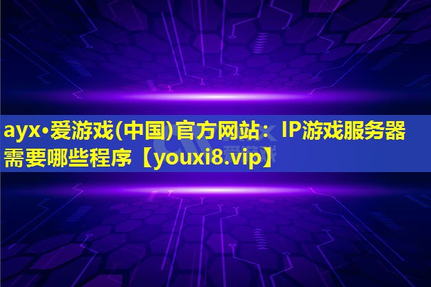 ayx·愛游戲(中國)官方網站：IP游戲服務器需要哪些程序