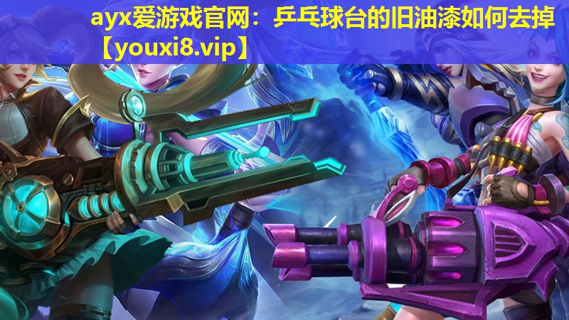 ayx愛游戲官網：乒乓球臺的舊油漆如何去掉