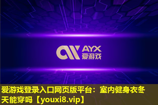 愛游戲登錄入口網頁版平臺：室內健身衣冬天能穿嗎