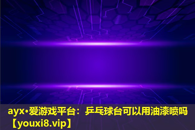 ayx·愛游戲平臺：乒乓球臺可以用油漆噴嗎