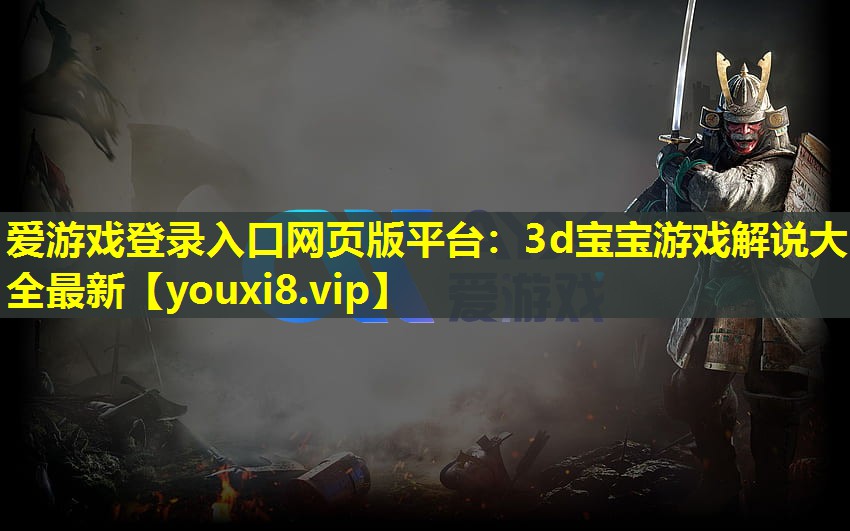 愛游戲登錄入口網頁版平臺：3d寶寶游戲解說大全最新