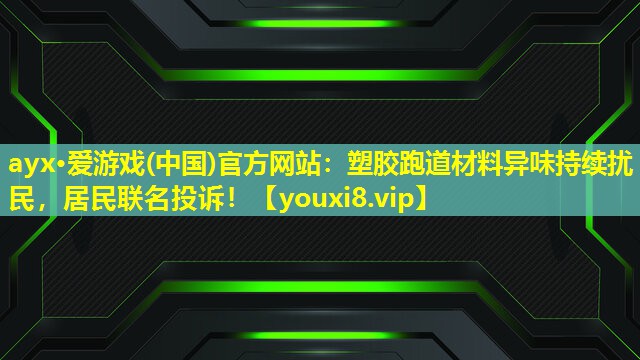 ayx·愛游戲(中國)官方網站：塑膠跑道材料異味持續擾民，居民聯名投訴！