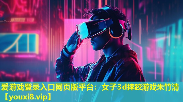 愛游戲登錄入口網頁版平臺：女子3d摔跤游戲朱竹清