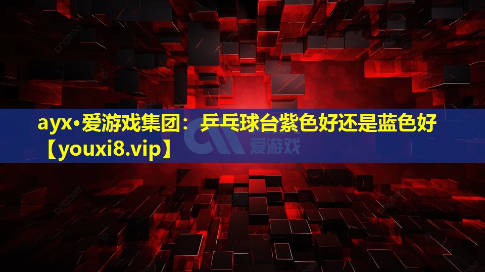 ayx·愛游戲集團：乒乓球臺紫色好還是藍色好