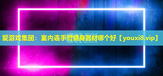 愛游戲集團：室內連手臂健身器材哪個好