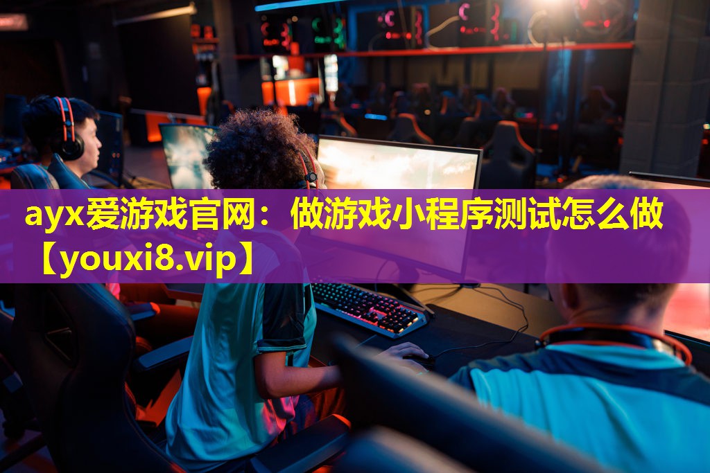 ayx愛游戲官網(wǎng)：做游戲小程序測(cè)試怎么做