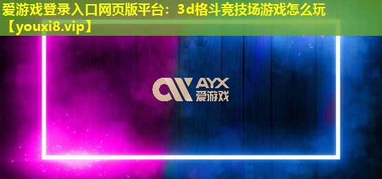 愛(ài)游戲登錄入口網(wǎng)頁(yè)版平臺(tái)：3d格斗競(jìng)技場(chǎng)游戲怎么玩
