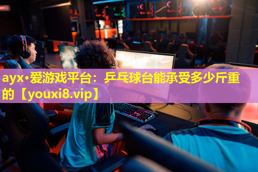 ayx·愛(ài)游戲平臺(tái)：乒乓球臺(tái)能承受多少斤重的