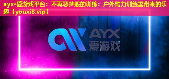 ayx·愛游戲平臺：不再惡夢般的訓練：戶外臂力訓練器帶來的樂趣