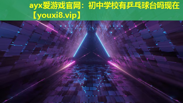 ayx愛游戲官網：初中學校有乒乓球臺嗎現在