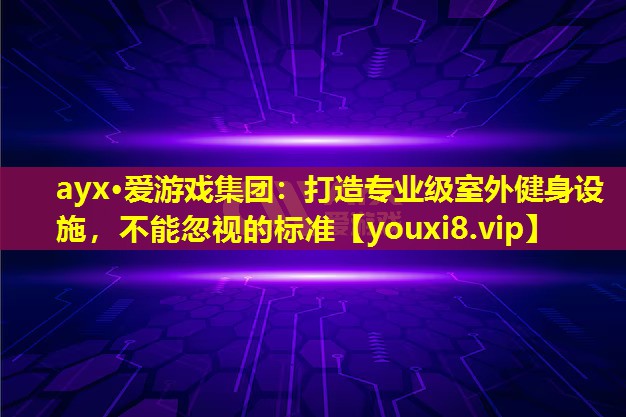ayx·愛游戲集團：打造專業級室外健身設施，不能忽視的標準