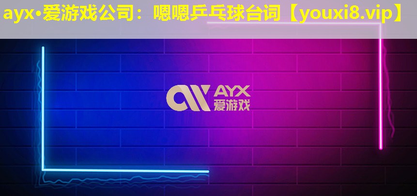 ayx·愛游戲公司：嗯嗯乒乓球臺詞