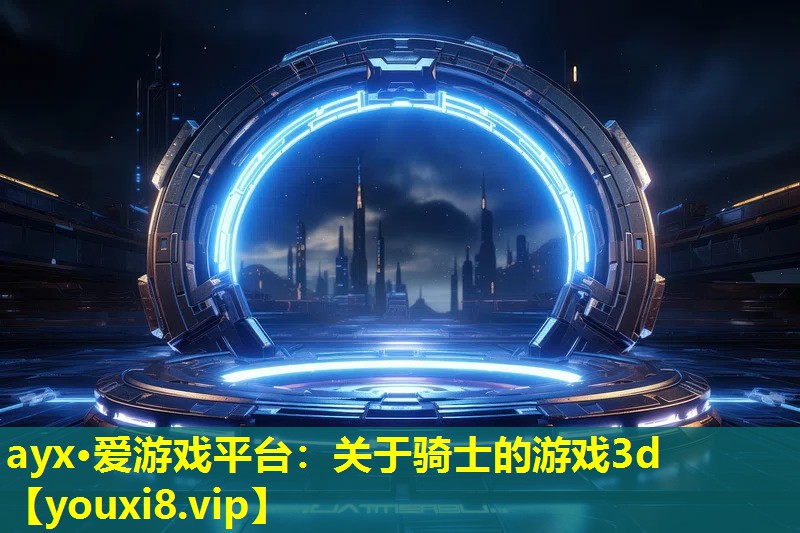 ayx·愛游戲平臺：關(guān)于騎士的游戲3d
