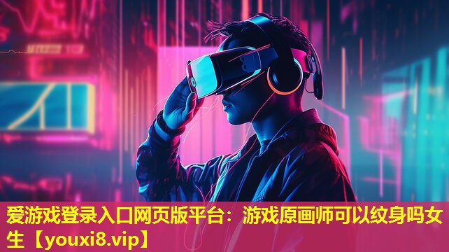 愛游戲登錄入口網頁版平臺：游戲原畫師可以紋身嗎女生