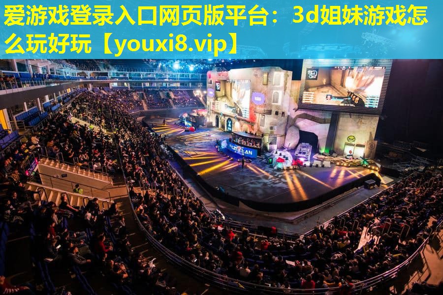 愛游戲登錄入口網頁版平臺：3d姐妹游戲怎么玩好玩