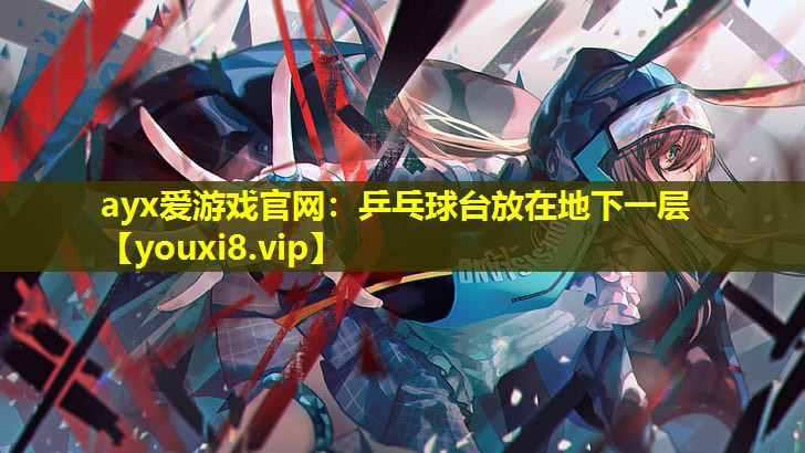 ayx愛游戲官網：乒乓球臺放在地下一層