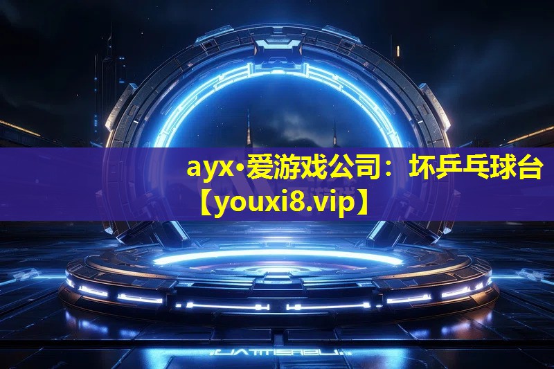 ayx·愛游戲公司：壞乒乓球臺