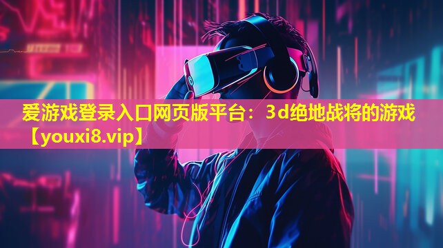 愛游戲登錄入口網頁版平臺：3d絕地戰將的游戲