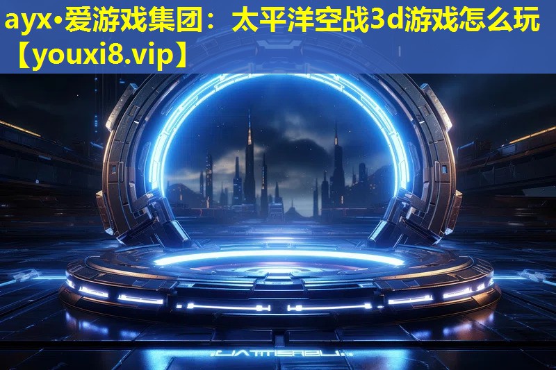 ayx·愛游戲集團：太平洋空戰3d游戲怎么玩