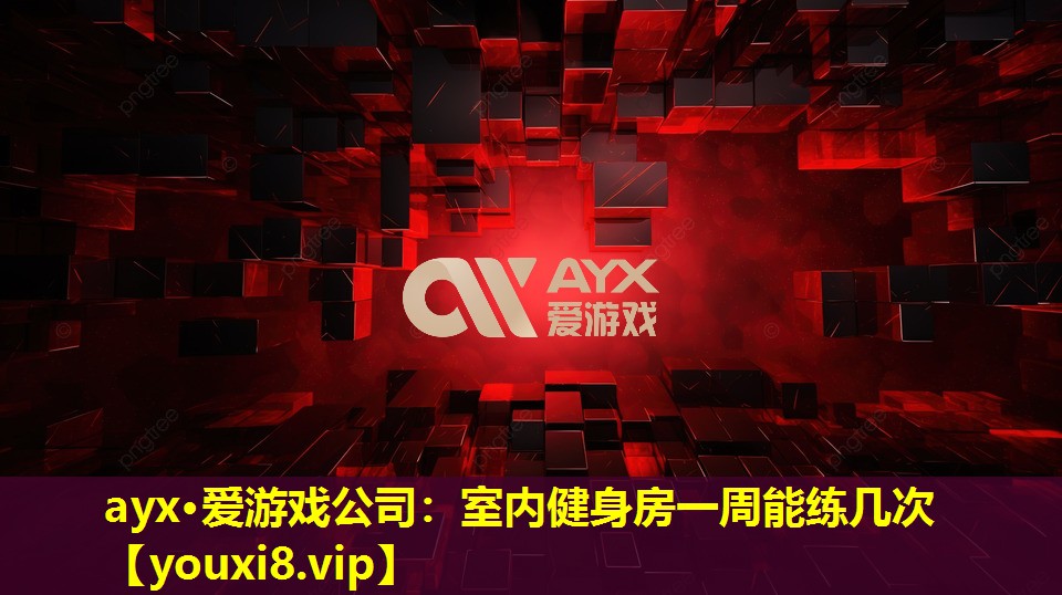 ayx·愛游戲公司：室內健身房一周能練幾次