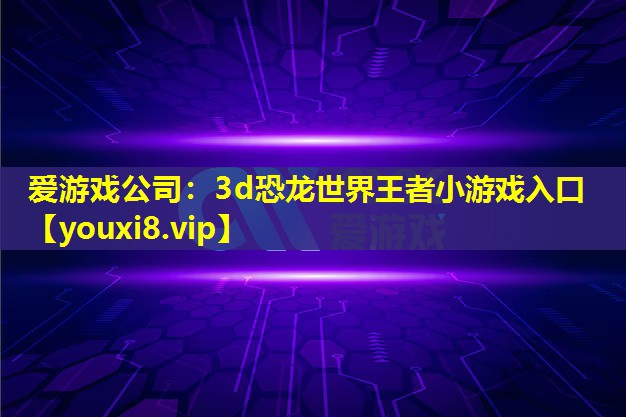 愛游戲公司：3d恐龍世界王者小游戲入口