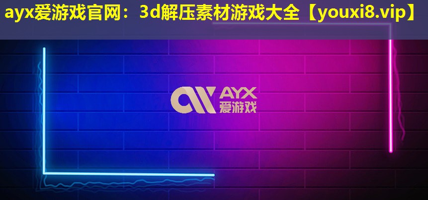 ayx愛游戲官網：3d解壓素材游戲大全