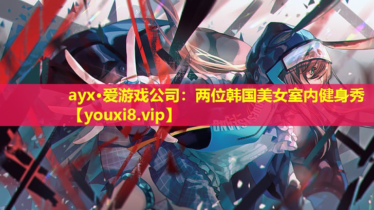 ayx·愛游戲公司：兩位韓國美女室內健身秀