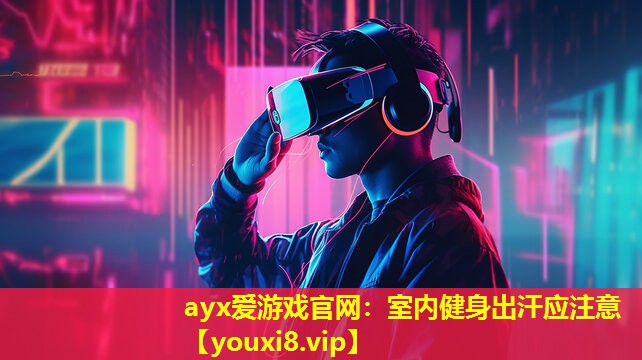 ayx愛游戲官網：室內健身出汗應注意