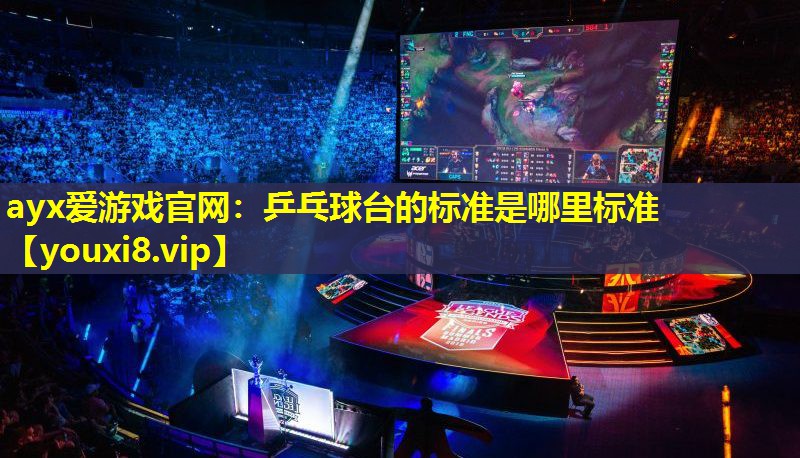 ayx愛游戲官網：乒乓球臺的標準是哪里標準