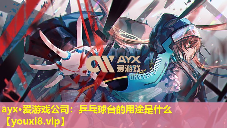 ayx·愛游戲公司：乒乓球臺的用途是什么