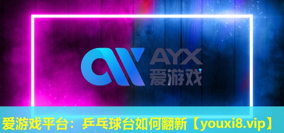 愛游戲平臺：乒乓球臺如何翻新