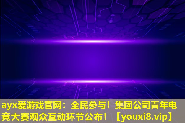 ayx愛游戲官網：全民參與！集團公司青年電競大賽觀眾互動環節公布！