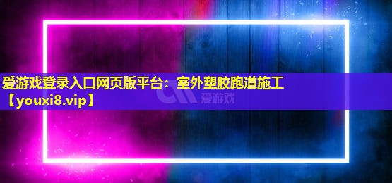 愛游戲登錄入口網頁版平臺：室外塑膠跑道施工