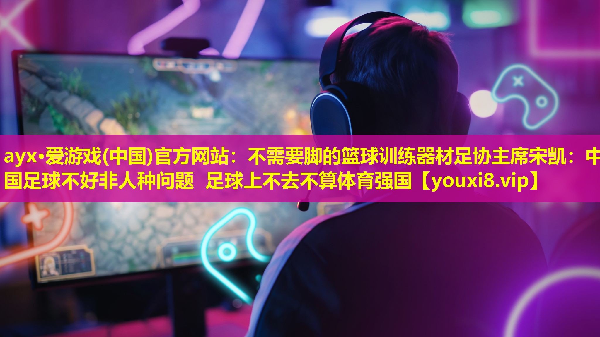 ayx·愛游戲(中國)官方網站：不需要腳的籃球訓練器材足協主席宋凱：中國足球不好非人種問題 足球上不去不算體育強國