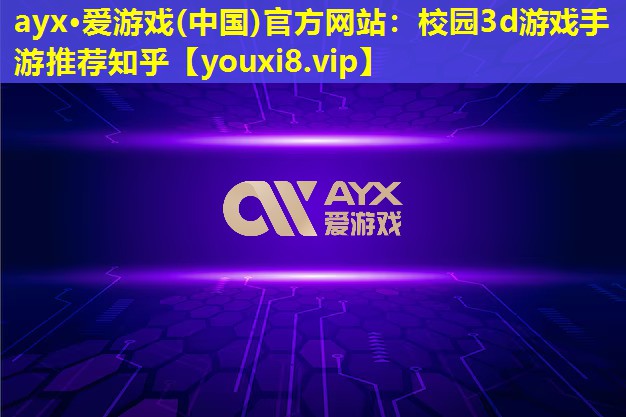 ayx·愛游戲(中國)官方網站：校園3d游戲手游推薦知乎