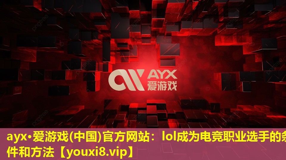ayx·愛游戲(中國)官方網站：lol成為電競職業選手的條件和方法
