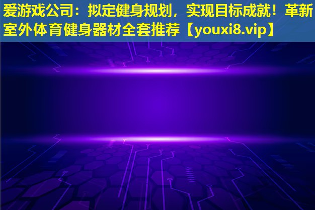 愛游戲公司：擬定健身規劃，實現目標成就！革新室外體育健身器材全套推薦