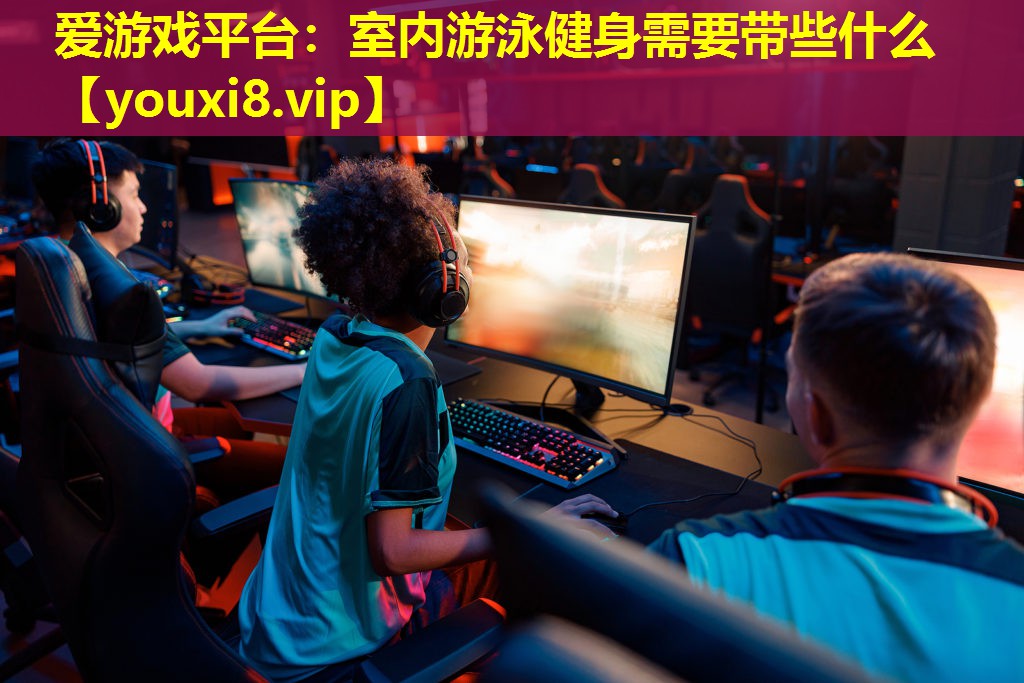 愛游戲平臺：室內游泳健身需要帶些什么