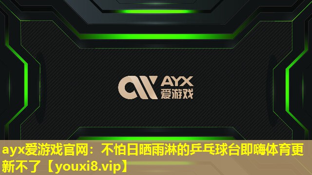 ayx愛游戲官網：不怕日曬雨淋的乒乓球臺即嗨體育更新不了