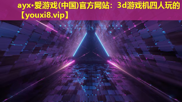 ayx·愛游戲(中國)官方網站：3d游戲機四人玩的