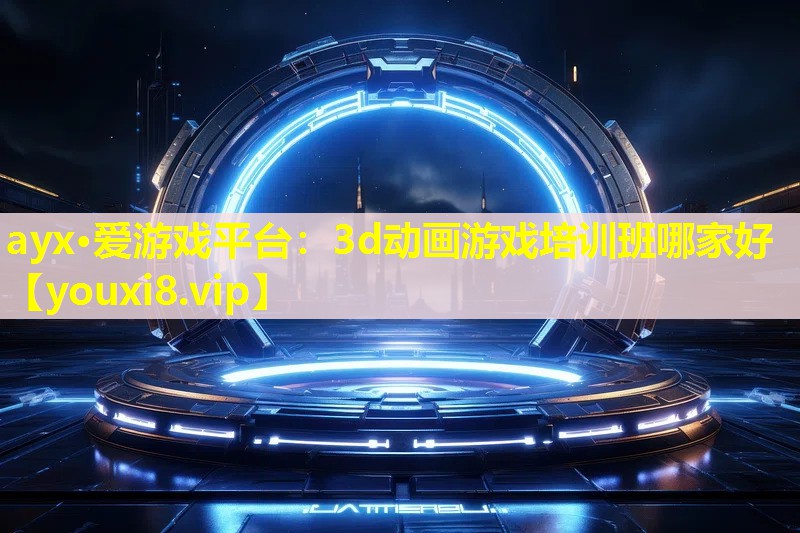 ayx·愛游戲平臺：3d動畫游戲培訓班哪家好