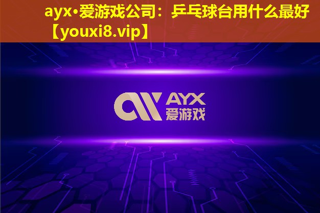 ayx·愛游戲公司：乒乓球臺用什么最好