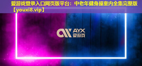 愛游戲登錄入口網頁版平臺：中老年健身操室內全集完整版