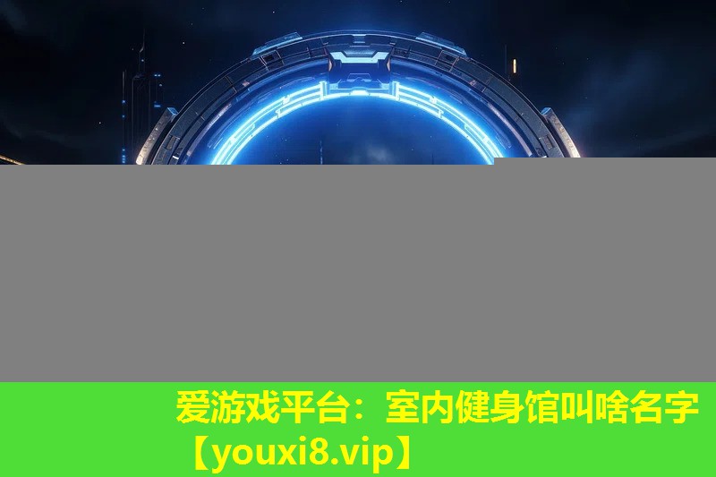 愛游戲平臺：室內健身館叫啥名字