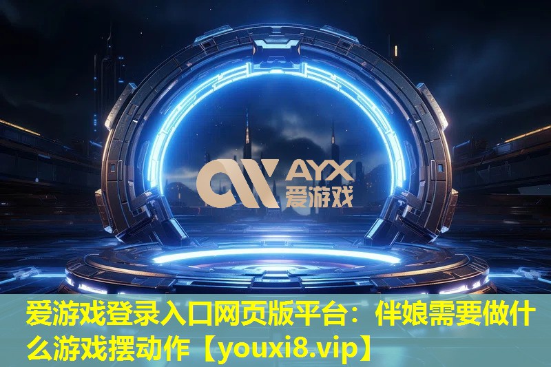 愛游戲登錄入口網(wǎng)頁(yè)版平臺(tái)：伴娘需要做什么游戲擺動(dòng)作