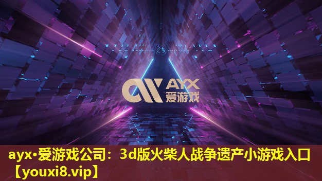 ayx·愛游戲公司：3d版火柴人戰(zhàn)爭(zhēng)遺產(chǎn)小游戲入口