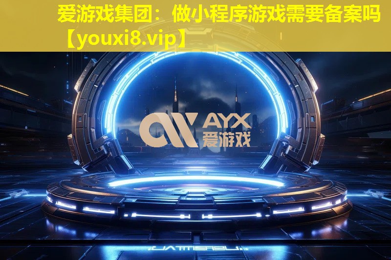 愛游戲集團(tuán)：做小程序游戲需要備案嗎